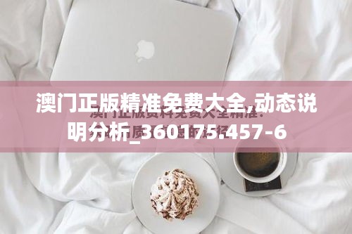澳门正版精准免费大全,动态说明分析_360175.457-6