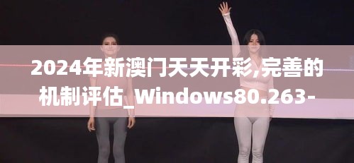 2024年新澳门天天开彩,完善的机制评估_Windows80.263-2