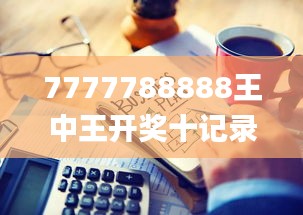 7777788888王中王开奖十记录网,实践性执行计划_铂金版78.736-8