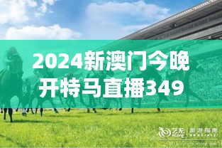 2024新澳门今晚开特马直播349期＂：澳门新起点的赛马盛宴
