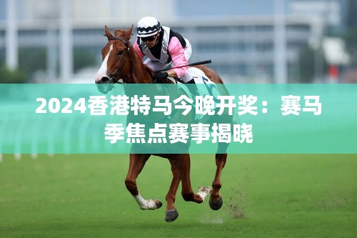 2024香港特马今晚开奖：赛马季焦点赛事揭晓