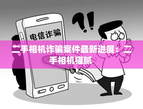 二手相机诈骗案件最新进展：二手相机猫腻 