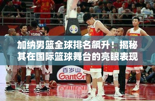 加纳男篮全球排名飙升！揭秘其在国际篮球舞台的亮眼表现
