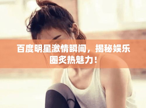 百度明星激情瞬间，揭秘娱乐圈炙热魅力！