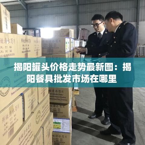 揭阳罐头价格走势最新图：揭阳餐具批发市场在哪里 
