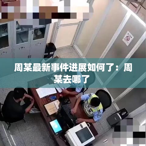 周某最新事件进展如何了：周某去哪了 
