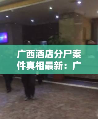 广西酒店分尸案件真相最新：广西酒店集团 