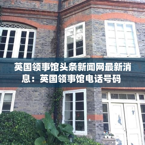 英国领事馆头条新闻网最新消息：英国领事馆电话号码 