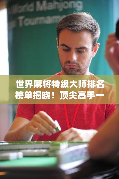 世界麻将特级大师排名榜单揭晓！顶尖高手一览无余