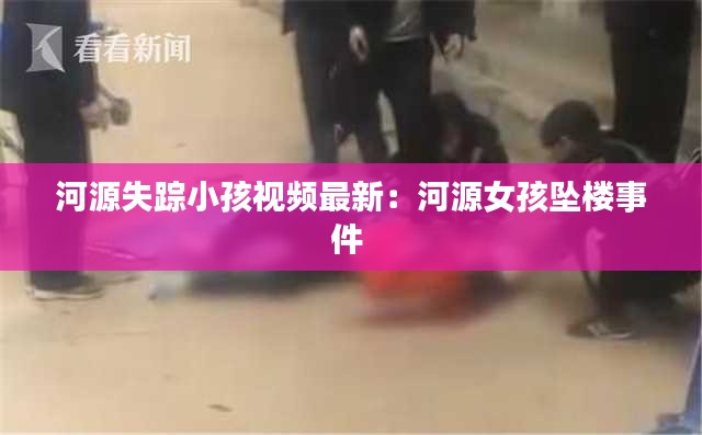 河源失踪小孩视频最新：河源女孩坠楼事件 