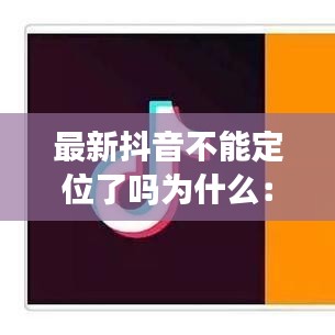 最新抖音不能定位了吗为什么：抖音为何定位不了位置 