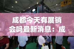 成都今天有展销会吗最新消息：成都这两天开啥会展呢 