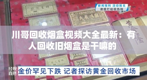 川哥回收烟盒视频大全最新：有人回收旧烟盒是干嘛的 