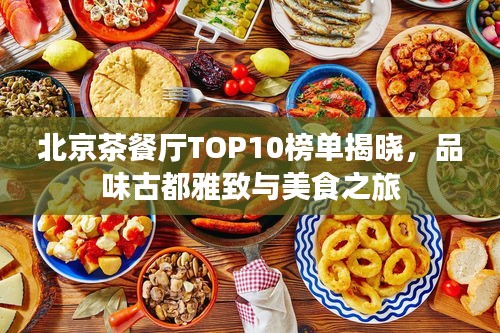 北京茶餐厅TOP10榜单揭晓，品味古都雅致与美食之旅