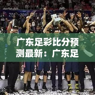 广东足彩比分预测最新：广东足球比赛 