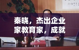 秦晓，杰出企业家教育家，成就非凡人生传奇