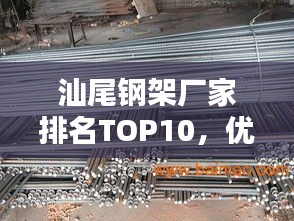 汕尾钢架厂家排名TOP10，优质供应商一览