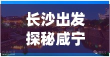 长沙出发探秘咸宁，魅力旅游攻略全解析