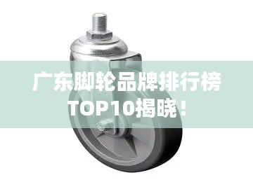 广东脚轮品牌排行榜TOP10揭晓！