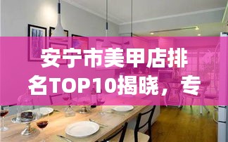 安宁市美甲店排名TOP10揭晓，专业与时尚并存的美丽殿堂，你Pick哪家？