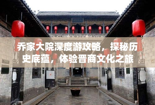 乔家大院深度游攻略，探秘历史底蕴，体验晋商文化之旅