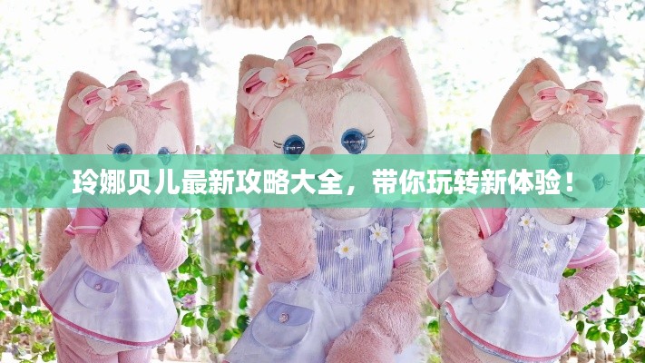 玲娜贝儿最新攻略大全，带你玩转新体验！