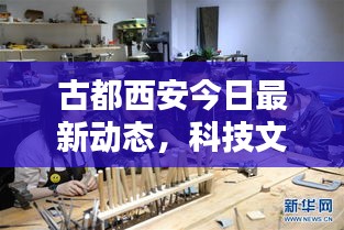 古都西安今日最新动态，科技文化齐头并进，古都焕发全新活力