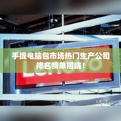 手提电脑包市场热门生产公司排名榜单揭晓！