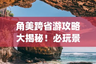角美跨省游攻略大揭秘！必玩景点一网打尽！