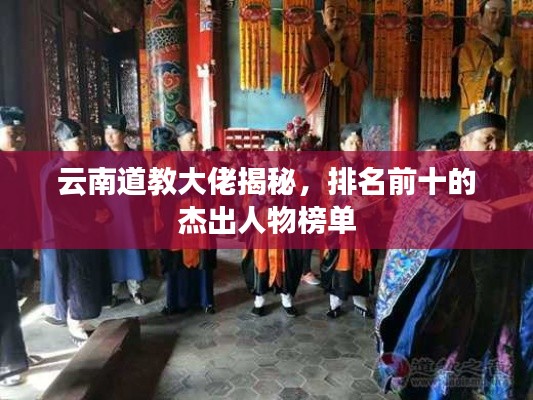 云南道教大佬揭秘，排名前十的杰出人物榜单