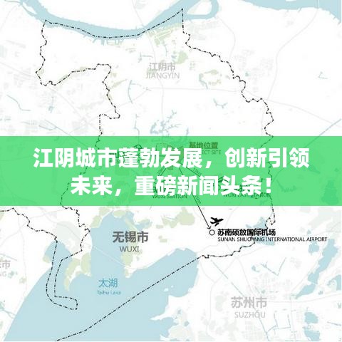 江阴城市蓬勃发展，创新引领未来，重磅新闻头条！
