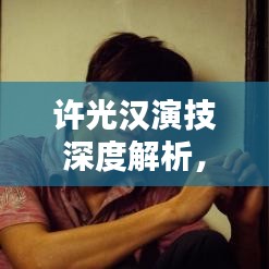 许光汉演技深度解析，探寻百度收录下的精湛表现