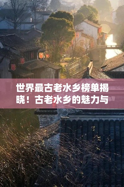 世界最古老水乡榜单揭晓！古老水乡的魅力与风情不容错过！