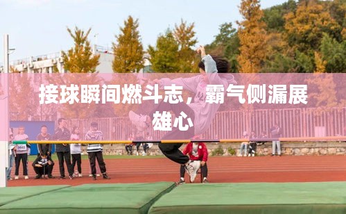 接球瞬间燃斗志，霸气侧漏展雄心