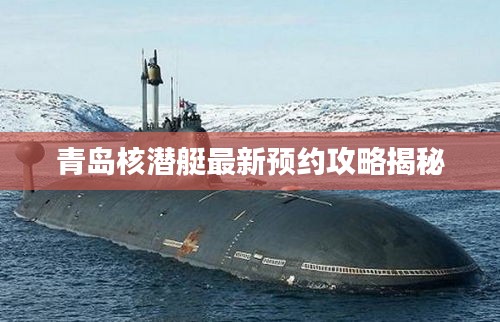 青岛核潜艇最新预约攻略揭秘