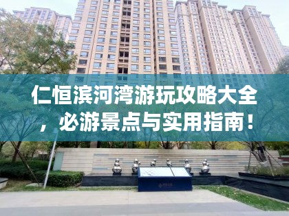 仁恒滨河湾游玩攻略大全，必游景点与实用指南！