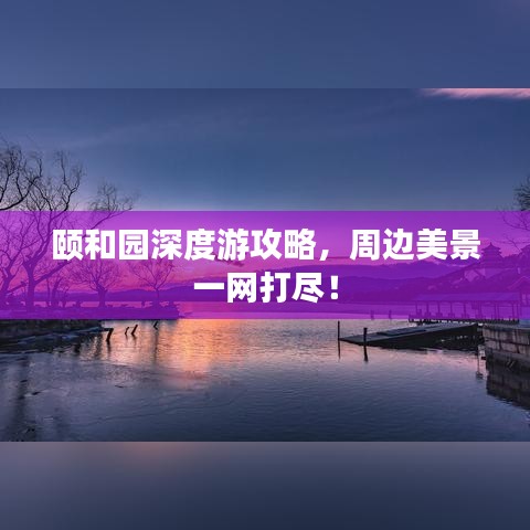 颐和园深度游攻略，周边美景一网打尽！