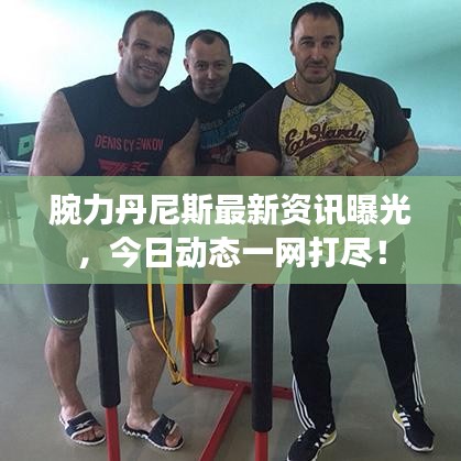 腕力丹尼斯最新资讯曝光，今日动态一网打尽！