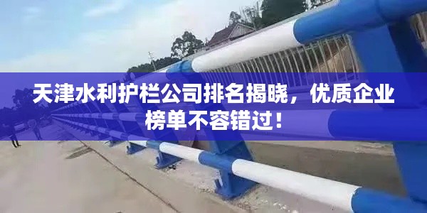 天津水利护栏公司排名揭晓，优质企业榜单不容错过！