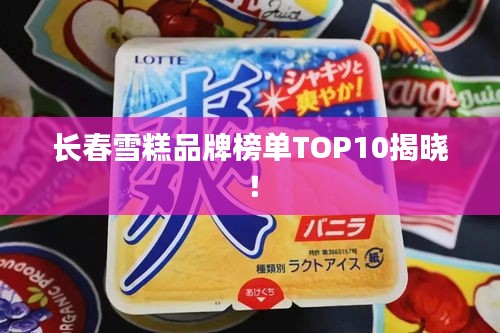 长春雪糕品牌榜单TOP10揭晓！