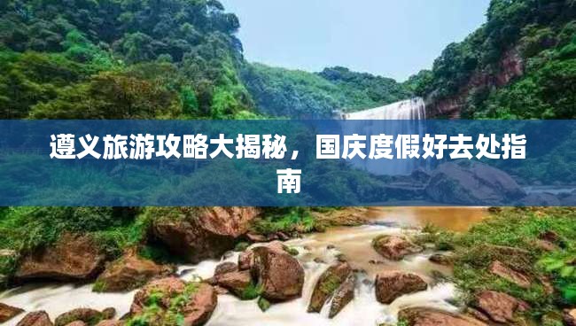 遵义旅游攻略大揭秘，国庆度假好去处指南
